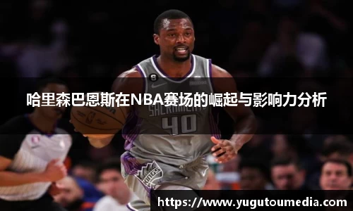 哈里森巴恩斯在NBA赛场的崛起与影响力分析