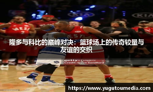 隆多与科比的巅峰对决：篮球场上的传奇较量与友谊的交织
