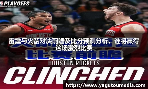 雷霆与火箭对决前瞻及比分预测分析，谁将赢得这场激烈比赛