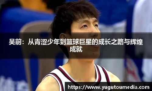 吴前：从青涩少年到篮球巨星的成长之路与辉煌成就